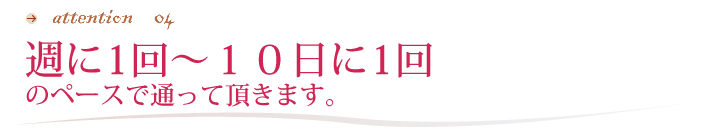 週に1回～10日に1回のペースで通って頂きます。