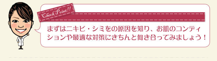 まずはニキビ・シミの原因を知り、お肌のコンディションや最適な対策にきちんと向き合ってみましょう！
