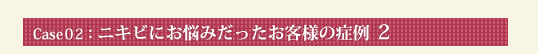 Case02：ニキビにお悩みだったお客様の症例 2