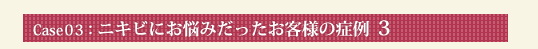 Case03：ニキビにお悩みだったお客様の症例 3