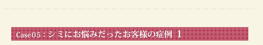 Case05：シミにお悩みだったお客様の症例 1