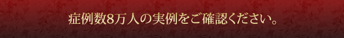 症例数8万人の実例をご確認ください。