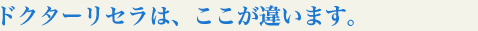 ドクターリセラは、ここが違います。