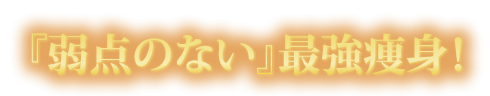 『弱点のない』最強痩身！